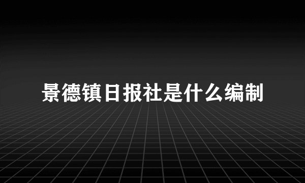 景德镇日报社是什么编制