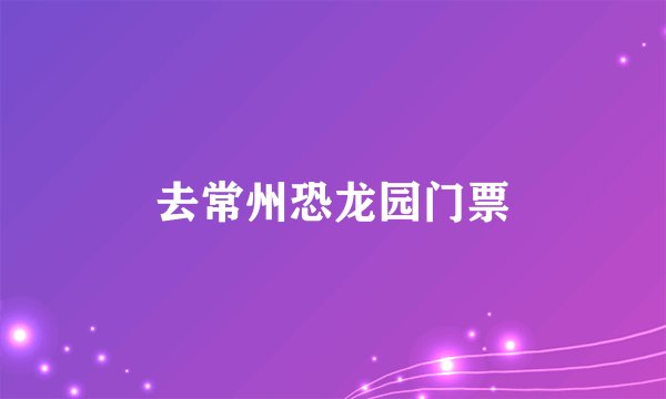 去常州恐龙园门票