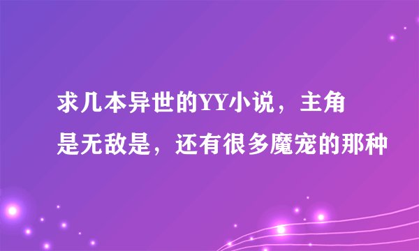 求几本异世的YY小说，主角是无敌是，还有很多魔宠的那种