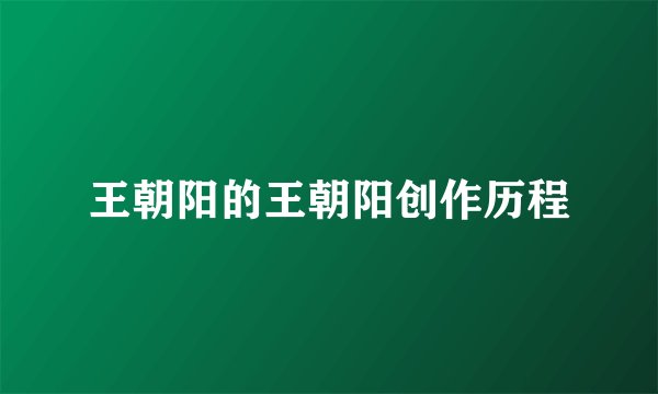 王朝阳的王朝阳创作历程