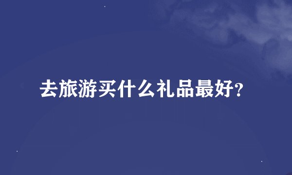 去旅游买什么礼品最好？