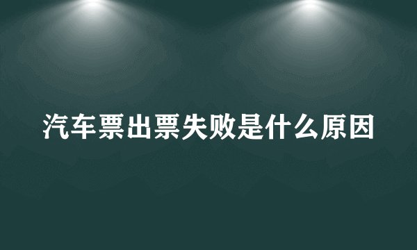 汽车票出票失败是什么原因