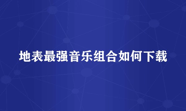 地表最强音乐组合如何下载
