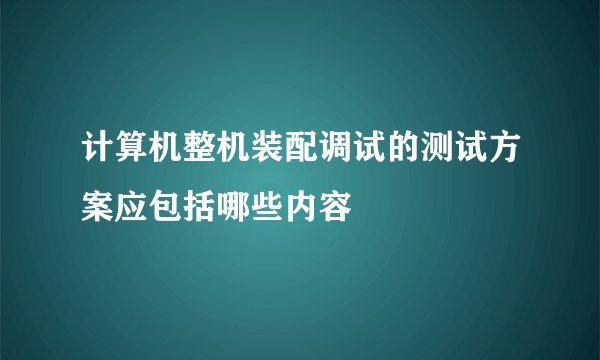 计算机整机装配调试的测试方案应包括哪些内容