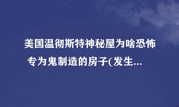 美国温彻斯特神秘屋为啥恐怖 专为鬼制造的房子(发生过怪异现象)