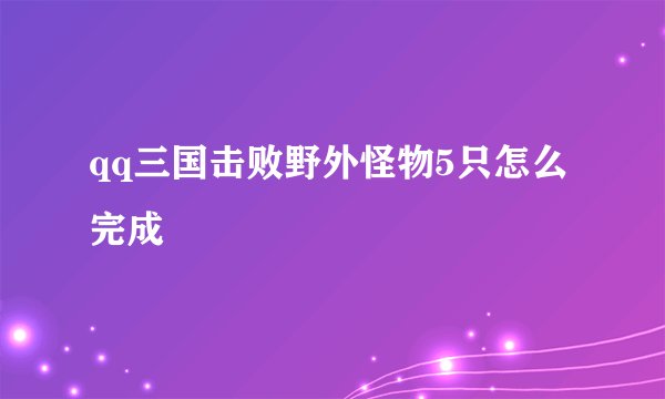 qq三国击败野外怪物5只怎么完成