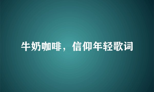 牛奶咖啡，信仰年轻歌词