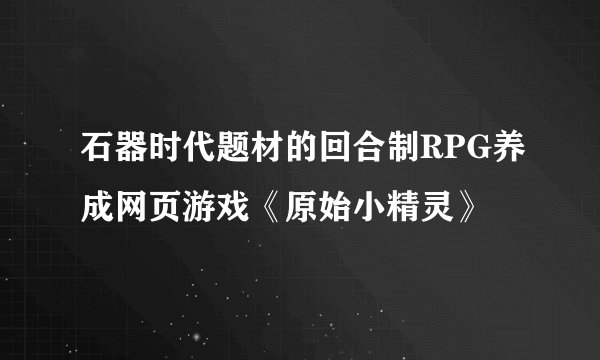 石器时代题材的回合制RPG养成网页游戏《原始小精灵》