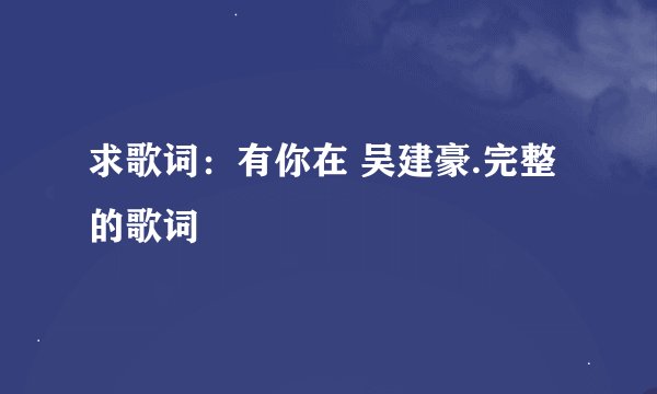 求歌词：有你在 吴建豪.完整的歌词