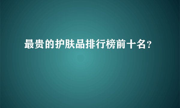 最贵的护肤品排行榜前十名？