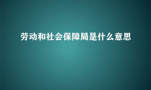 劳动和社会保障局是什么意思
