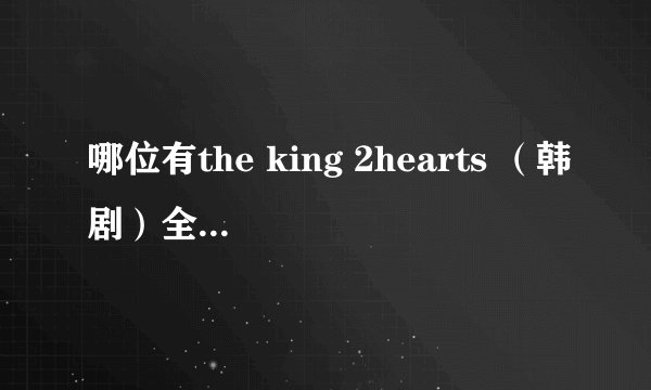 哪位有the king 2hearts （韩剧）全集呀？或着下载地址？在网上找遍了都没有，能不能回复给我一下，谢谢~