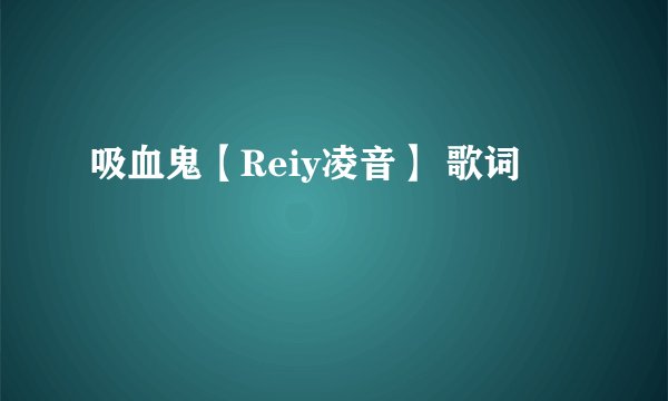 吸血鬼【Reiy凌音】 歌词