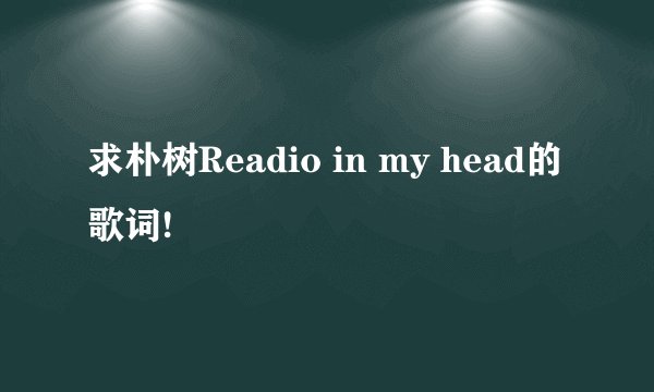 求朴树Readio in my head的歌词!