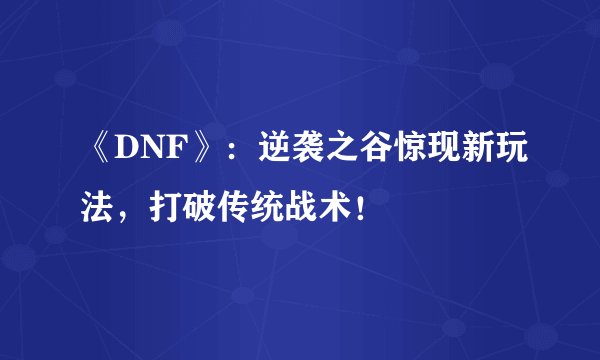《DNF》：逆袭之谷惊现新玩法，打破传统战术！