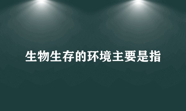 生物生存的环境主要是指
