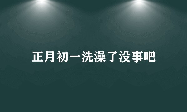 正月初一洗澡了没事吧