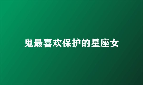 鬼最喜欢保护的星座女