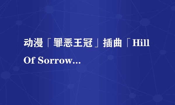 动漫「罪恶王冠」插曲「Hill Of Sorrow」的歌词的原文和中文翻译对照