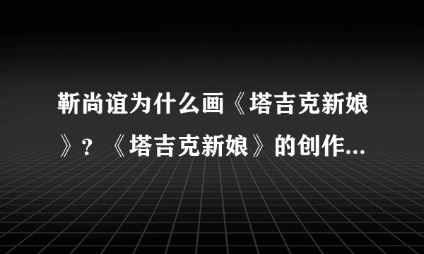 靳尚谊为什么画《塔吉克新娘》？《塔吉克新娘》的创作背景是什么？