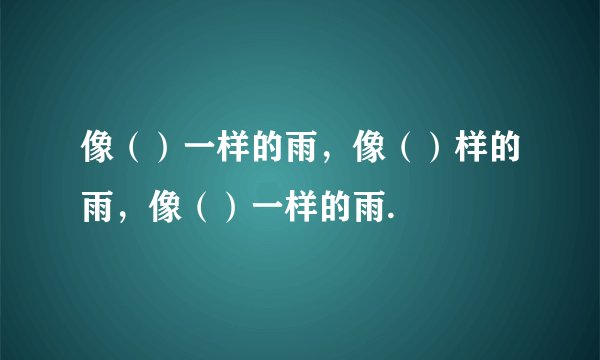 像（）一样的雨，像（）样的雨，像（）一样的雨.