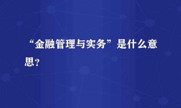 “金融管理与实务”是什么意思？