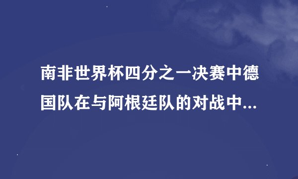 南非世界杯四分之一决赛中德国队在与阿根廷队的对战中进了几个球