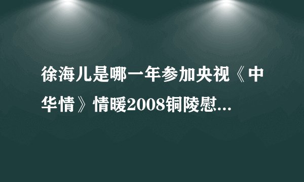徐海儿是哪一年参加央视《中华情》情暖2008铜陵慰问演出的？