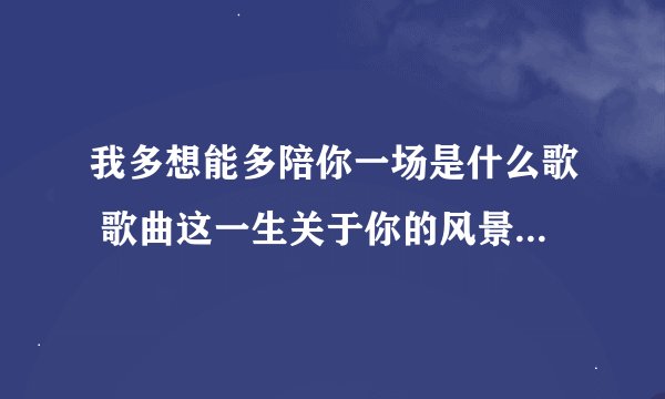 我多想能多陪你一场是什么歌 歌曲这一生关于你的风景完整歌词介绍