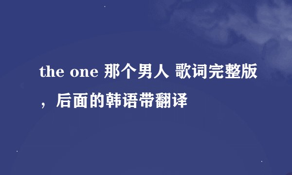 the one 那个男人 歌词完整版，后面的韩语带翻译