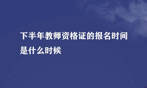 下半年教师资格证的报名时间是什么时候