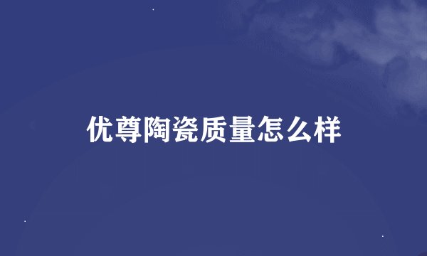 优尊陶瓷质量怎么样