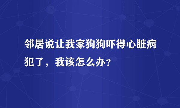 邻居说让我家狗狗吓得心脏病犯了，我该怎么办？
