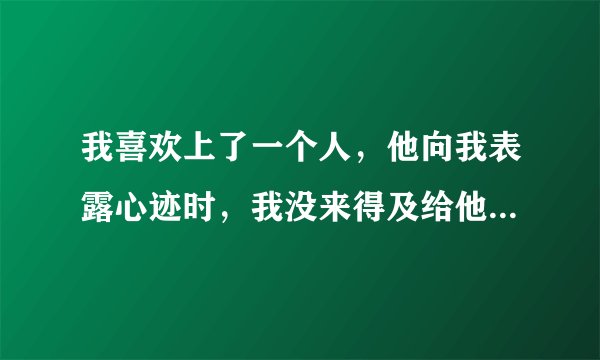 我喜欢上了一个人，他向我表露心迹时，我没来得及给他答复，他就离开了我，再也没有回来，可是我好想他。
