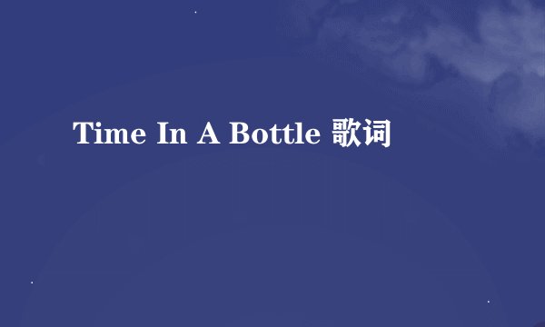 Time In A Bottle 歌词