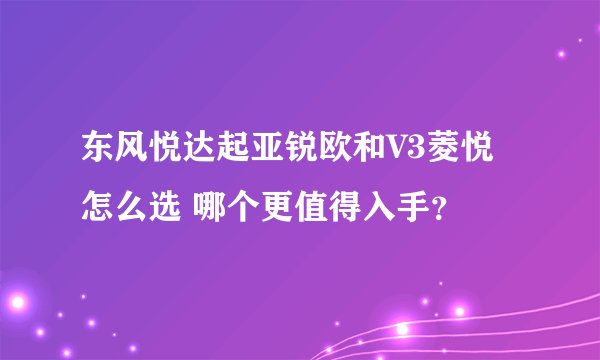 东风悦达起亚锐欧和V3菱悦怎么选 哪个更值得入手？