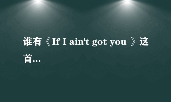 谁有《If I ain't got you 》这首英文歌的翻译和歌词？