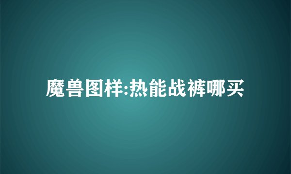 魔兽图样:热能战裤哪买