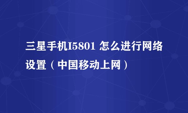 三星手机I5801 怎么进行网络设置（中国移动上网）