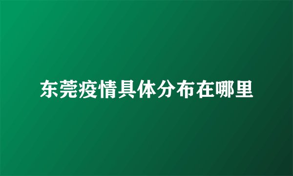 东莞疫情具体分布在哪里