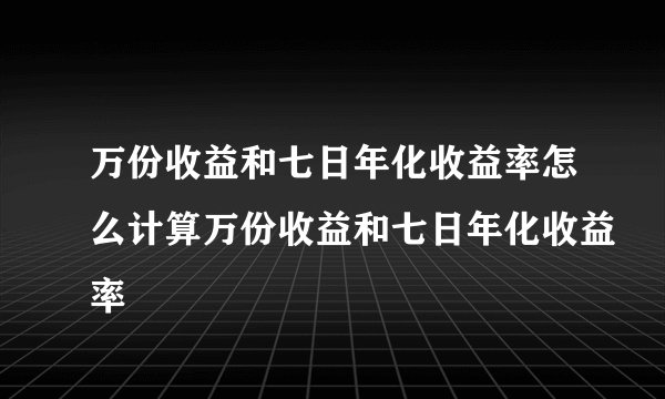 万份收益和七日年化收益率怎么计算万份收益和七日年化收益率