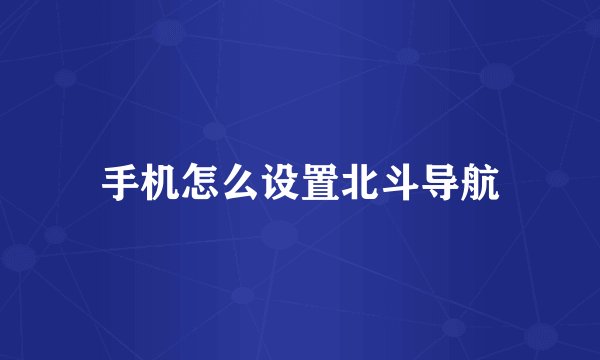 手机怎么设置北斗导航