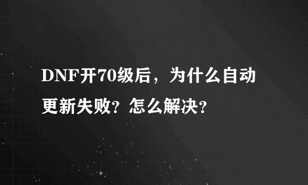 DNF开70级后，为什么自动更新失败？怎么解决？