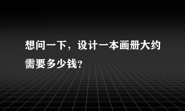 想问一下，设计一本画册大约需要多少钱？