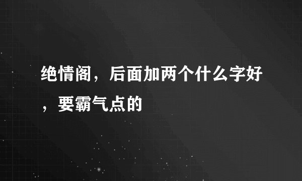 绝情阁，后面加两个什么字好，要霸气点的
