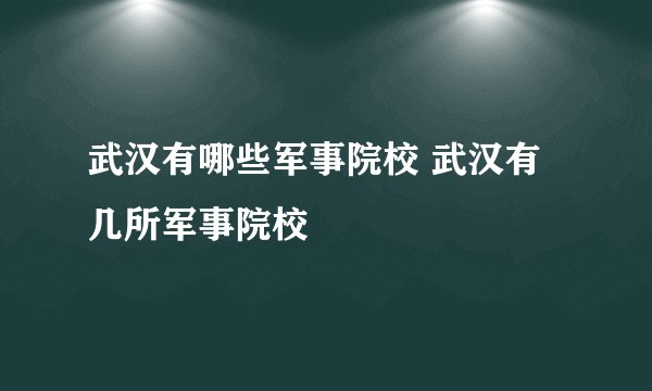 武汉有哪些军事院校 武汉有几所军事院校
