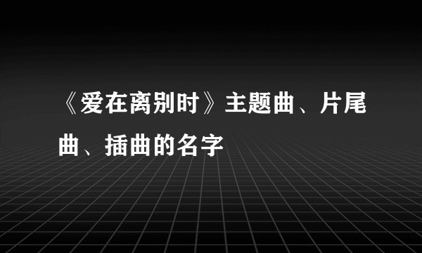《爱在离别时》主题曲、片尾曲、插曲的名字