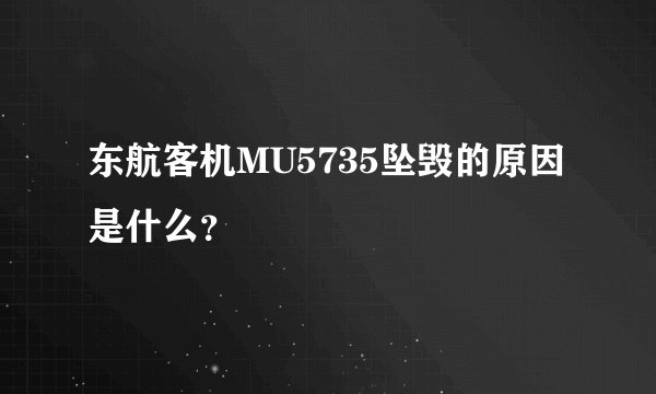 东航客机MU5735坠毁的原因是什么？