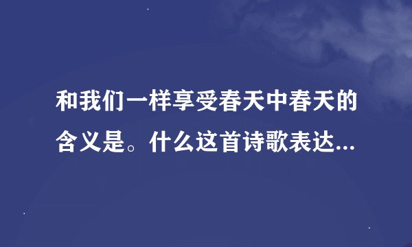 和我们一样享受春天中春天的含义是。什么这首诗歌表达了作者什么的思想感情？