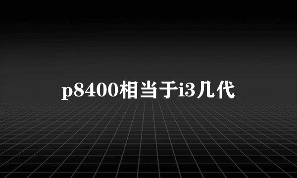 p8400相当于i3几代
